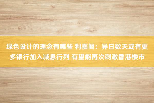 绿色设计的理念有哪些 利嘉阁：异日数天或有更多银行加入减息行列 有望能再次刺激香港楼市