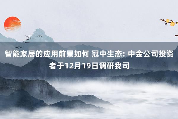 智能家居的应用前景如何 冠中生态: 中金公司投资者于12月19日调研我司