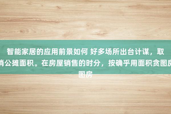 智能家居的应用前景如何 好多场所出台计谋，取消公摊面积。在房屋销售的时分，按确乎用面积贪图房