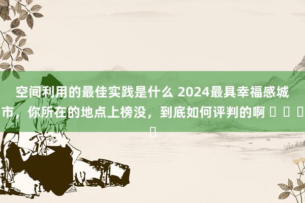 空间利用的最佳实践是什么 2024最具幸福感城市，你所在的地点上榜没，到底如何评判的啊 ​​​