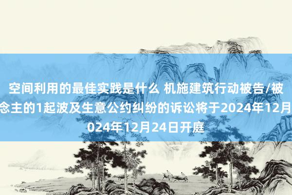 空间利用的最佳实践是什么 机施建筑行动被告/被上诉东说念主的1起波及生意公约纠纷的诉讼将于2024年12月24日开庭