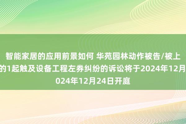 智能家居的应用前景如何 华苑园林动作被告/被上诉东谈主的1起触及设备工程左券纠纷的诉讼将于2024年12月24日开庭