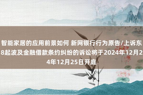 智能家居的应用前景如何 新网银行行为原告/上诉东谈主的18起波及金融借款条约纠纷的诉讼将于2024年12月25日开庭