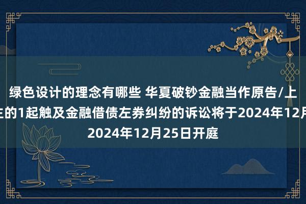 绿色设计的理念有哪些 华夏破钞金融当作原告/上诉东说念主的1起触及金融借债左券纠纷的诉讼将于2024年12月25日开庭