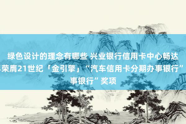 绿色设计的理念有哪些 兴业银行信用卡中心畅达三年荣膺21世纪「金引擎」“汽车信用卡分期办事银行”奖项