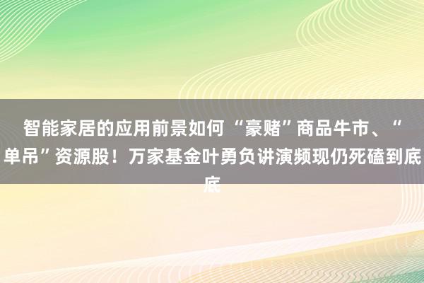 智能家居的应用前景如何 “豪赌”商品牛市、“单吊”资源股！万家基金叶勇负讲演频现仍死磕到底