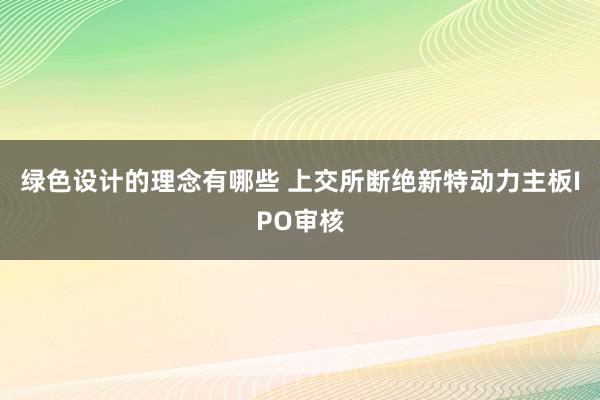 绿色设计的理念有哪些 上交所断绝新特动力主板IPO审核