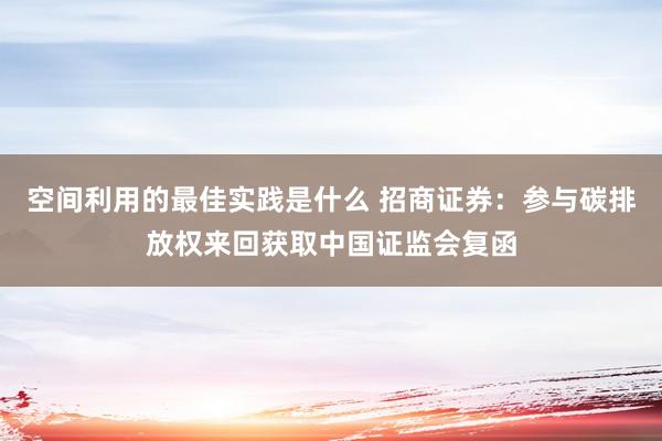 空间利用的最佳实践是什么 招商证券：参与碳排放权来回获取中国证监会复函