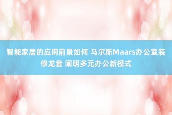 智能家居的应用前景如何 马尔斯Maars办公室装修龙套 阐明多元办公新模式