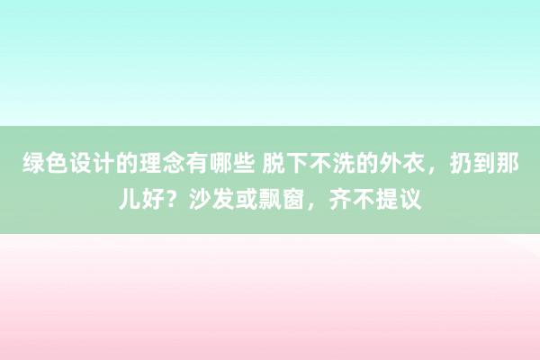 绿色设计的理念有哪些 脱下不洗的外衣，扔到那儿好？沙发或飘窗，齐不提议