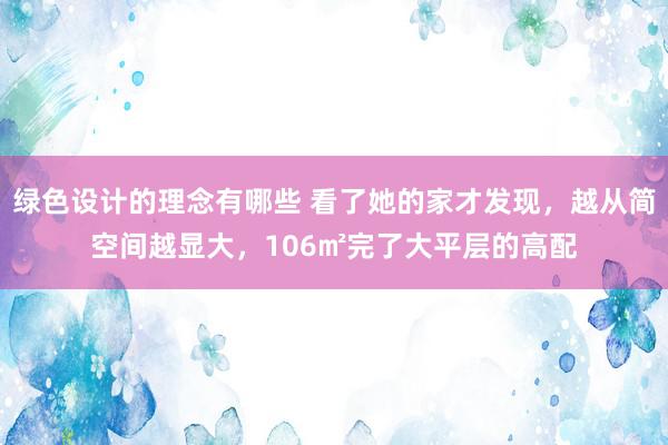 绿色设计的理念有哪些 看了她的家才发现，越从简空间越显大，106㎡完了大平层的高配