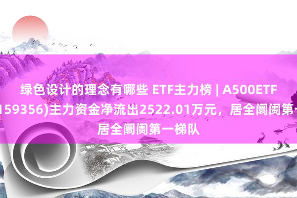 绿色设计的理念有哪些 ETF主力榜 | A500ETF基金(159356)主力资金净流出2522.01万元，居全阛阓第一梯队