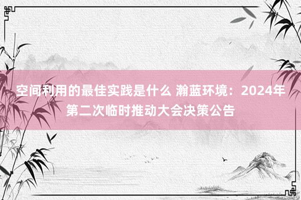 空间利用的最佳实践是什么 瀚蓝环境：2024年第二次临时推动大会决策公告