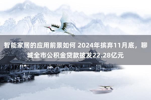 智能家居的应用前景如何 2024年摈弃11月底，聊城全市公积金贷款披发22.28亿元