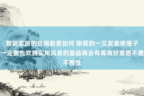 智能家居的应用前景如何 刚需的一又友装修屋子，一定要先欢腾实用风景的基础再去有筹商好意思不雅性