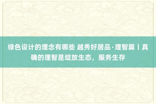 绿色设计的理念有哪些 越秀好居品∙理智篇丨真确的理智是绽放生态，服务生存