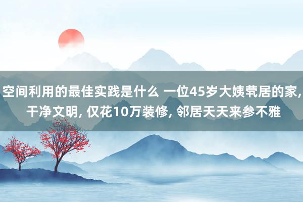 空间利用的最佳实践是什么 一位45岁大姨茕居的家, 干净文明, 仅花10万装修, 邻居天天来参不雅