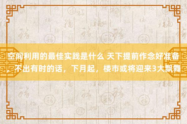 空间利用的最佳实践是什么 天下提前作念好准备，不出有时的话，下月起，楼市或将迎来3大飘舞