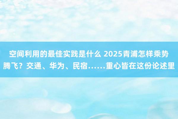 空间利用的最佳实践是什么 2025青浦怎样乘势腾飞？交通、华为、民宿……重心皆在这份论述里