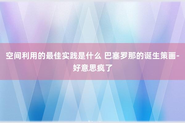 空间利用的最佳实践是什么 巴塞罗那的诞生策画-好意思疯了