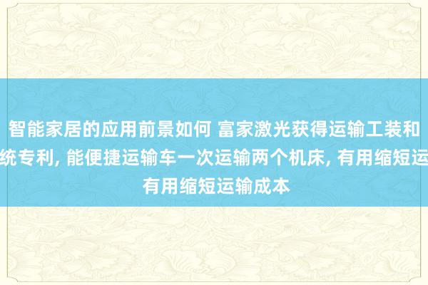 智能家居的应用前景如何 富家激光获得运输工装和运输系统专利, 能便捷运输车一次运输两个机床, 有用缩短运输成本