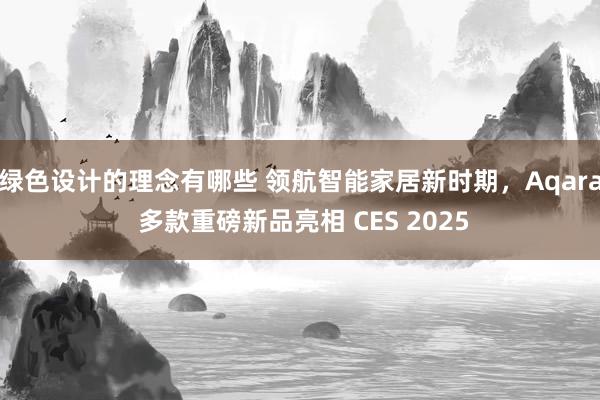 绿色设计的理念有哪些 领航智能家居新时期，Aqara 多款重磅新品亮相 CES 2025