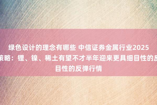 绿色设计的理念有哪些 中信证券金属行业2025年投资策略：锂、镍、稀土有望不才半年迎来更具细目性的反弹行情