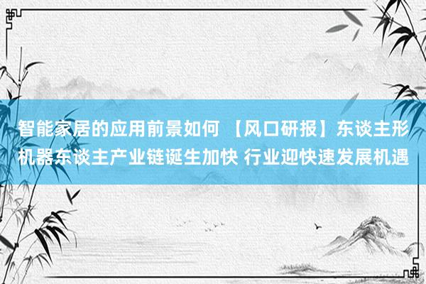 智能家居的应用前景如何 【风口研报】东谈主形机器东谈主产业链诞生加快 行业迎快速发展机遇