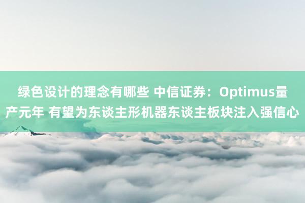 绿色设计的理念有哪些 中信证券：Optimus量产元年 有望为东谈主形机器东谈主板块注入强信心