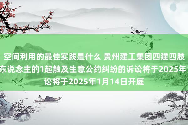 空间利用的最佳实践是什么 贵州建工集团四建四肢被告/被上诉东说念主的1起触及生意公约纠纷的诉讼将于2025年1月14日开庭