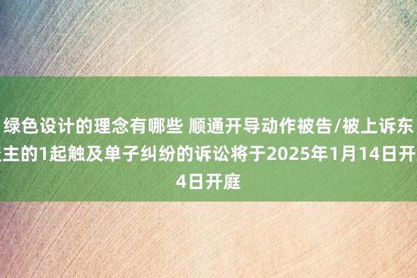 绿色设计的理念有哪些 顺通开导动作被告/被上诉东谈主的1起触及单子纠纷的诉讼将于2025年1月14日开庭