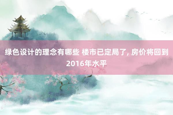 绿色设计的理念有哪些 楼市已定局了, 房价将回到2016年水平