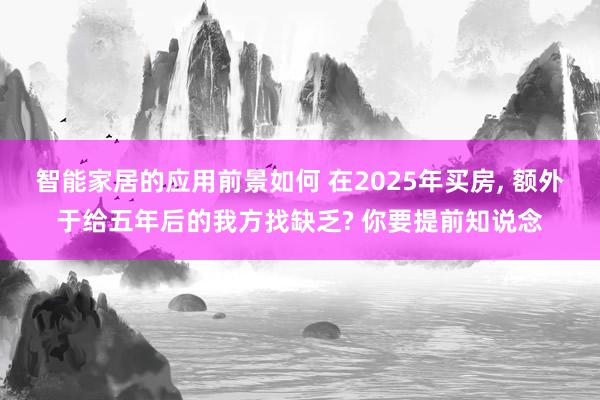 智能家居的应用前景如何 在2025年买房, 额外于给五年后的我方找缺乏? 你要提前知说念