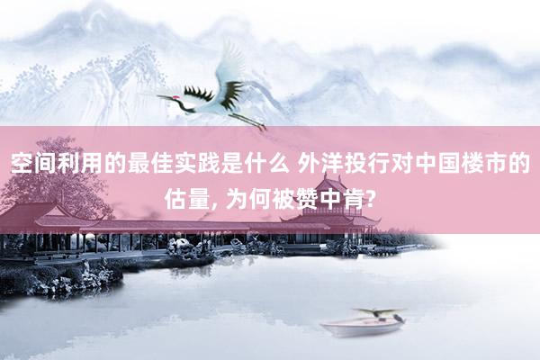 空间利用的最佳实践是什么 外洋投行对中国楼市的估量, 为何被赞中肯?