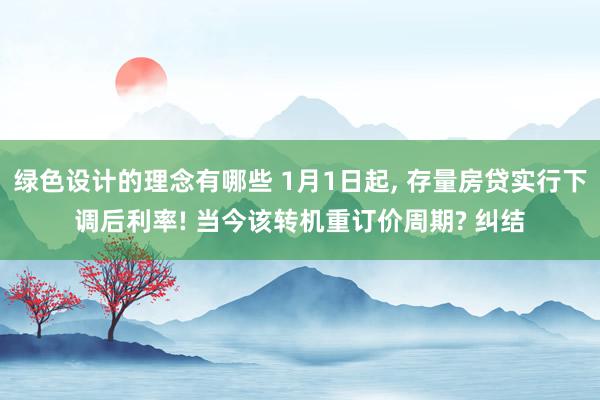 绿色设计的理念有哪些 1月1日起, 存量房贷实行下调后利率! 当今该转机重订价周期? 纠结