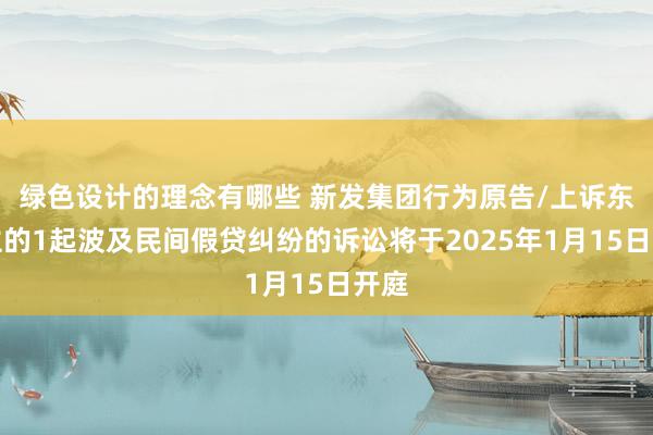 绿色设计的理念有哪些 新发集团行为原告/上诉东谈主的1起波及民间假贷纠纷的诉讼将于2025年1月15日开庭