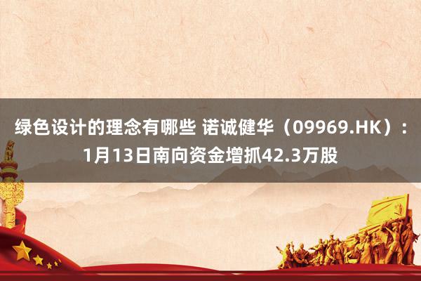 绿色设计的理念有哪些 诺诚健华（09969.HK）：1月13日南向资金增抓42.3万股