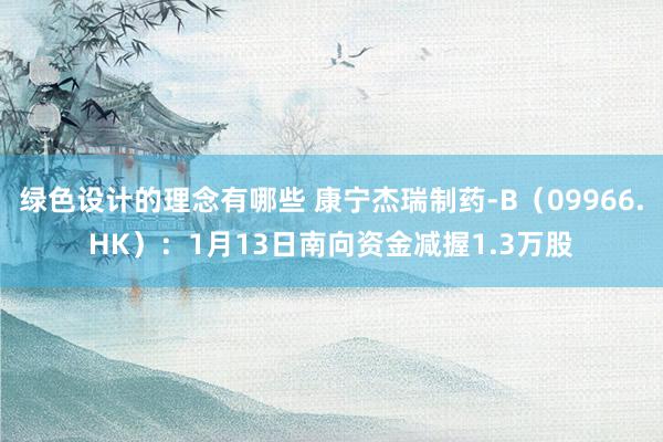 绿色设计的理念有哪些 康宁杰瑞制药-B（09966.HK）：1月13日南向资金减握1.3万股