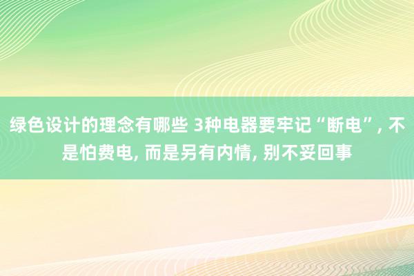 绿色设计的理念有哪些 3种电器要牢记“断电”, 不是怕费电, 而是另有内情, 别不妥回事