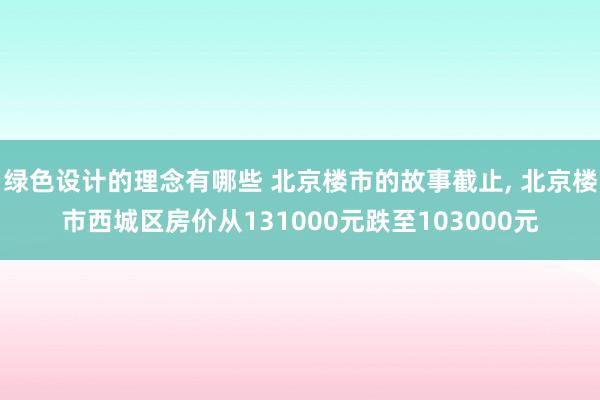 绿色设计的理念有哪些 北京楼市的故事截止, 北京楼市西城区房价从131000元跌至103000元