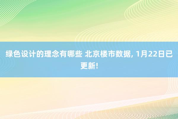 绿色设计的理念有哪些 北京楼市数据, 1月22日已更新!