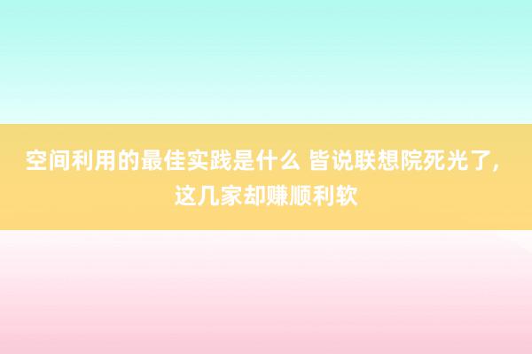 空间利用的最佳实践是什么 皆说联想院死光了, 这几家却赚顺利软