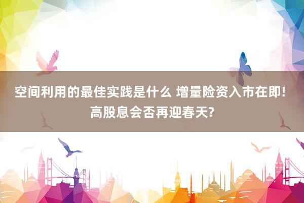 空间利用的最佳实践是什么 增量险资入市在即! 高股息会否再迎春天?