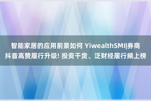 智能家居的应用前景如何 YiwealthSMI|券商抖音高赞履行升级! 投资干货、泛财经履行频上榜