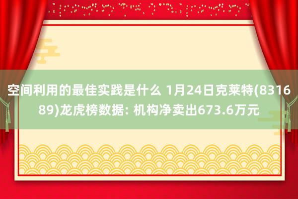 空间利用的最佳实践是什么 1月24日克莱特(831689)龙虎榜数据: 机构净卖出673.6万元