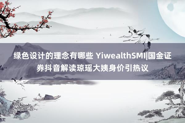 绿色设计的理念有哪些 YiwealthSMI|国金证券抖音解读琼瑶大姨身价引热议