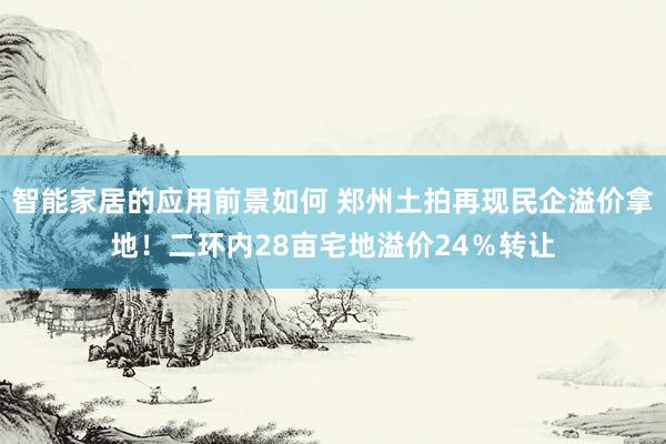 智能家居的应用前景如何 郑州土拍再现民企溢价拿地！二环内28亩宅地溢价24％转让