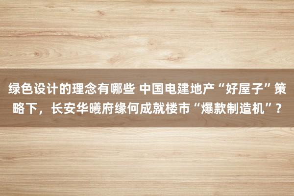 绿色设计的理念有哪些 中国电建地产“好屋子”策略下，长安华曦府缘何成就楼市“爆款制造机”？