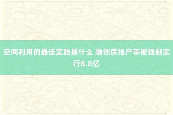 空间利用的最佳实践是什么 融创房地产等被强制实行8.8亿