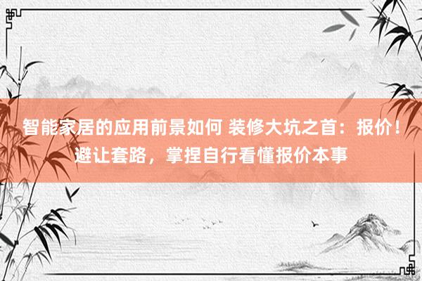 智能家居的应用前景如何 装修大坑之首：报价！避让套路，掌捏自行看懂报价本事